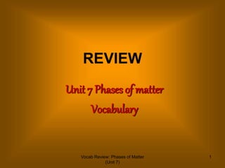 Vocab Review: Phases of Matter
(Unit 7)
1
REVIEW
Unit 7 Phases of matter
Vocabulary
 
