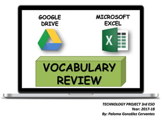 GOOGLE
DRIVE
MICROSOFT
EXCEL
VOCABULARY
REVIEW
TECHNOLOGY PROJECT 3rd ESO
Year: 2017-18
By: Paloma González Cervantes
 