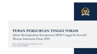 PERAN PERGURUAN TINGGI VOKASI
dalam Meningkatkan Kompetensi SDM Unggul & Inovatif
Menuju Indonesia Emas 2045
Dr. H. Ahmad Doli Kurnia Tandjung, S.Si. M.T.
Ketua Komisi II DPR RI
 
