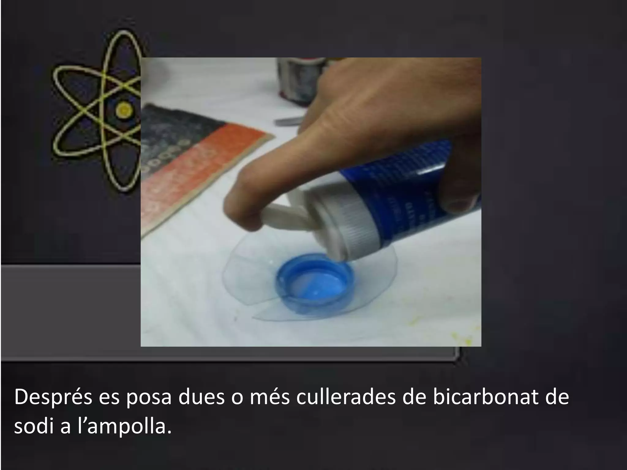 Després es posa dues o més cullerades de bicarbonat de
sodi a l’ampolla.
 