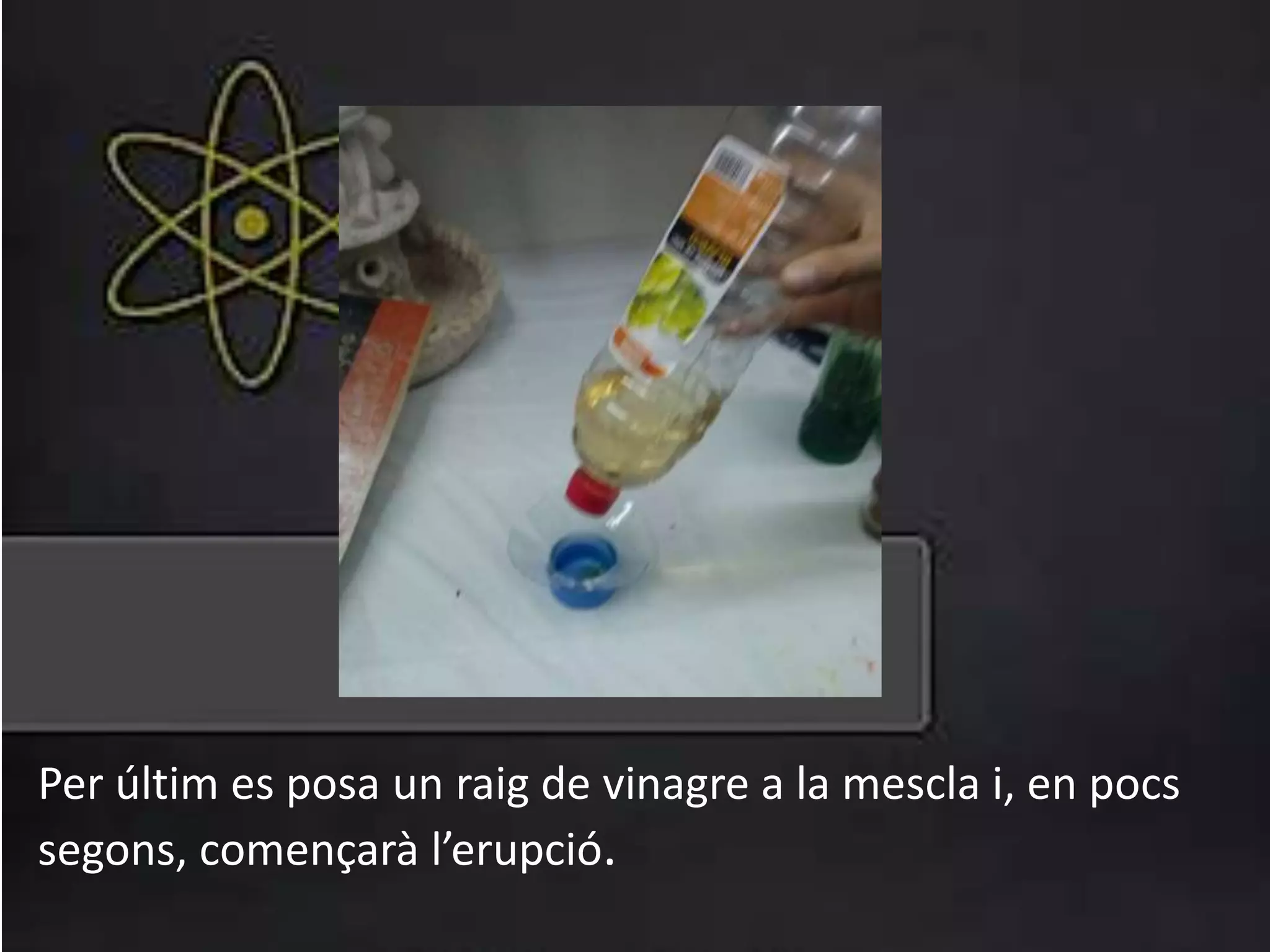 Per últim es posa un raig de vinagre a la mescla i, en pocs
segons, començarà l’erupció.
 