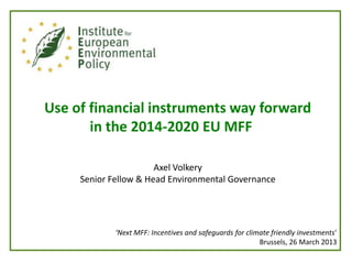 Use of financial instruments way forward
in the 2014-2020 EU MFF
Axel Volkery
Senior Fellow & Head Environmental Governance
‘Next MFF: Incentives and safeguards for climate friendly investments’
Brussels, 26 March 2013
 