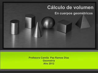 Cálculo de volumen
                    En cuerpos geométricos




Profesora Camila Paz Ramos Díaz
           Geometría
            Año 2012
 