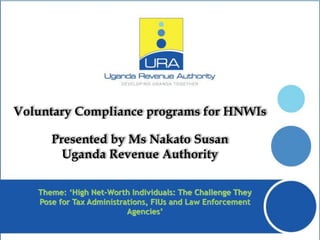 Voluntary Compliance programs for HNWIs
Presented by Ms Nakato Susan
Uganda Revenue Authority
Theme: ‘High Net-Worth Individuals: The Challenge They
Pose for Tax Administrations, FIUs and Law Enforcement
Agencies’
 