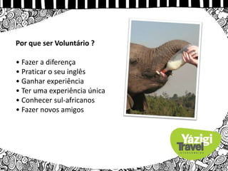 Por que ser Voluntário ?
• Fazer a diferença
• Praticar o seu inglês
• Ganhar experiência
• Ter uma experiência única
• Conhecer sul-africanos
• Fazer novos amigos
 