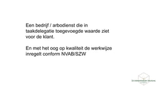 Een bedrijf / arbodienst die in
taakdelegatie toegevoegde waarde ziet
voor de klant.
En met het oog op kwaliteit de werkwijze
inregelt conform NVAB/SZW
 