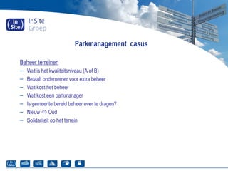 Parkmanagement casus
Beheer terreinen
– Wat is het kwaliteitsniveau (A of B)
– Betaalt ondernemer voor extra beheer
– Wat kost het beheer
– Wat kost een parkmanager
– Is gemeente bereid beheer over te dragen?
– Nieuw  Oud
– Solidariteit op het terrein
 