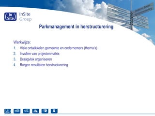 Parkmanagement in herstructurering
Werkwijze:
1. Visie ontwikkelen gemeente en ondernemers (thema’s)
2. Invullen van projectenmatrix
3. Draagvlak organiseren
4. Borgen resultaten herstructurering
 