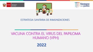 ESTRATEGIA SANITARIA DE INMUNIZACIONES
2022
VACUNA CONTRA EL VIRUS DEL PAPILOMA
HUMANO (VPH)
 