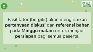 Fasilitator (bergilir) akan mengirimkan
pertanyaan diskusi dan referensi bahan
pada Minggu malam untuk menjadi
persiapan bagi semua peserta.
8.
 