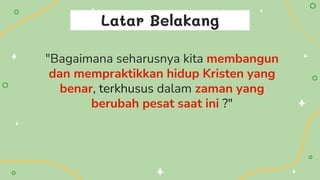 Latar Belakang
"Bagaimana seharusnya kita membangun
dan mempraktikkan hidup Kristen yang
benar, terkhusus dalam zaman yang
berubah pesat saat ini ?"
 