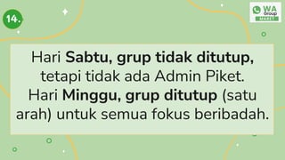 Hari Sabtu, grup tidak ditutup,
tetapi tidak ada Admin Piket.
Hari Minggu, grup ditutup (satu
arah) untuk semua fokus beribadah.
14.
 