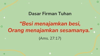 Dasar Firman Tuhan
“Besi menajamkan besi,
Orang menajamkan sesamanya.”
(Ams. 27:17)
 
