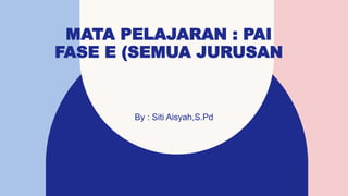MATA PELAJARAN : PAI
FASE E (SEMUA JURUSAN
By : Siti Aisyah,S.Pd
 