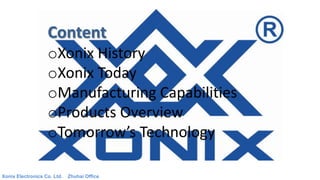 oXonix History
oXonix Today
oManufacturing Capabilities
oProducts Overview
oTomorrow’s Technology
Xonix Electronics Co. Ltd. Zhuhai Office
Content
 