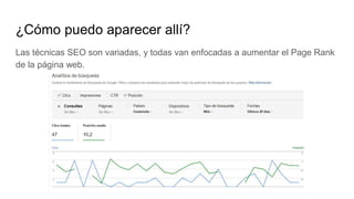 ¿Cómo puedo aparecer allí?
Las técnicas SEO son variadas, y todas van enfocadas a aumentar el Page Rank
de la página web.
 
