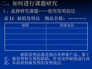 表 11  缺陷发明法  物品名称： ­­­­­­­­ 缺陷发明法就是找出各种新产品、新工艺、新发明和专利的缺陷，针对这些缺陷进行改进，从而获得新发明的发明技法。 二、如何进行课题研究 1 、选择研究课题——使用发明技法 改进办法 缺陷 