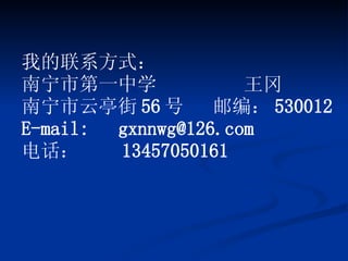 我的联系方式： 南宁市第一中学  王冈 南宁市云亭街 56 号  邮编： 530012 E-mail:  [email_address] 电话：  13457050161 