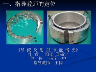 《导 流 反 射 型 节 能 锅 夹》 作 者  梁正 郑福宁 单  位  南宁一中 指导教师  王冈 一、指导教师的定位 