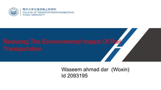 Reducing The Environmental Impact Of Rail
Transportation
Waseem ahmad dar (Woxin)
Id 2093195
 