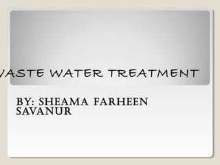 BY: Sheama Farheen
Savanur
WASTE WATER TREATMENT
 