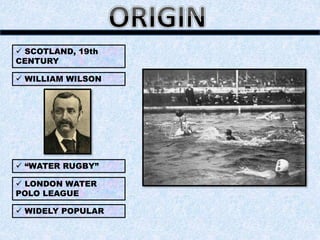  SCOTLAND, 19th
CENTURY
 WILLIAM WILSON
 “WATER RUGBY”
 LONDON WATER
POLO LEAGUE
 WIDELY POPULAR
 