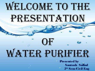 Water Purificatio
WELCOME TO THE
PRESENTATION
OF
WATER PURIFIER
WELCOME TO THE
PRESENTATION
OF
WATER PURIFIER
Presented by
Santosh Sullad
5th
SemCivil Eng
 