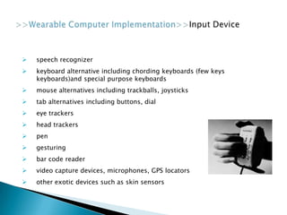  speech recognizer
 keyboard alternative including chording keyboards (few keys
keyboards)and special purpose keyboards
 mouse alternatives including trackballs, joysticks
 tab alternatives including buttons, dial
 eye trackers
 head trackers
 pen
 gesturing
 bar code reader
 video capture devices, microphones, GPS locators
 other exotic devices such as skin sensors
 