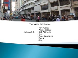 The Men’s Wearhouse
               -Fery Kumala
               -Agung Sedayu
Kelompok 1 :   -Didi Abiyassin
               -Jony
               -Agus Suharianto
               -Fanny
               -Rita
 