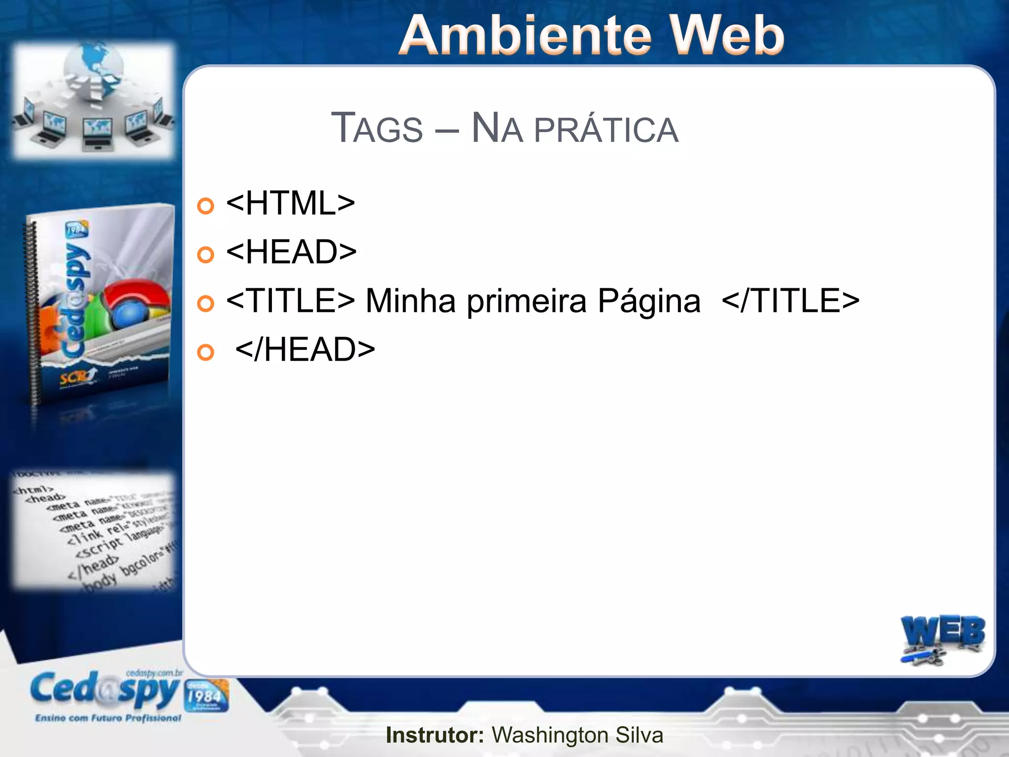TAGS – NA PRÁTICA
 <HTML>
 <HEAD>

 <TITLE> Minha primeira Página </TITLE>

 </HEAD>




           Instrutor: Washington Silva
 