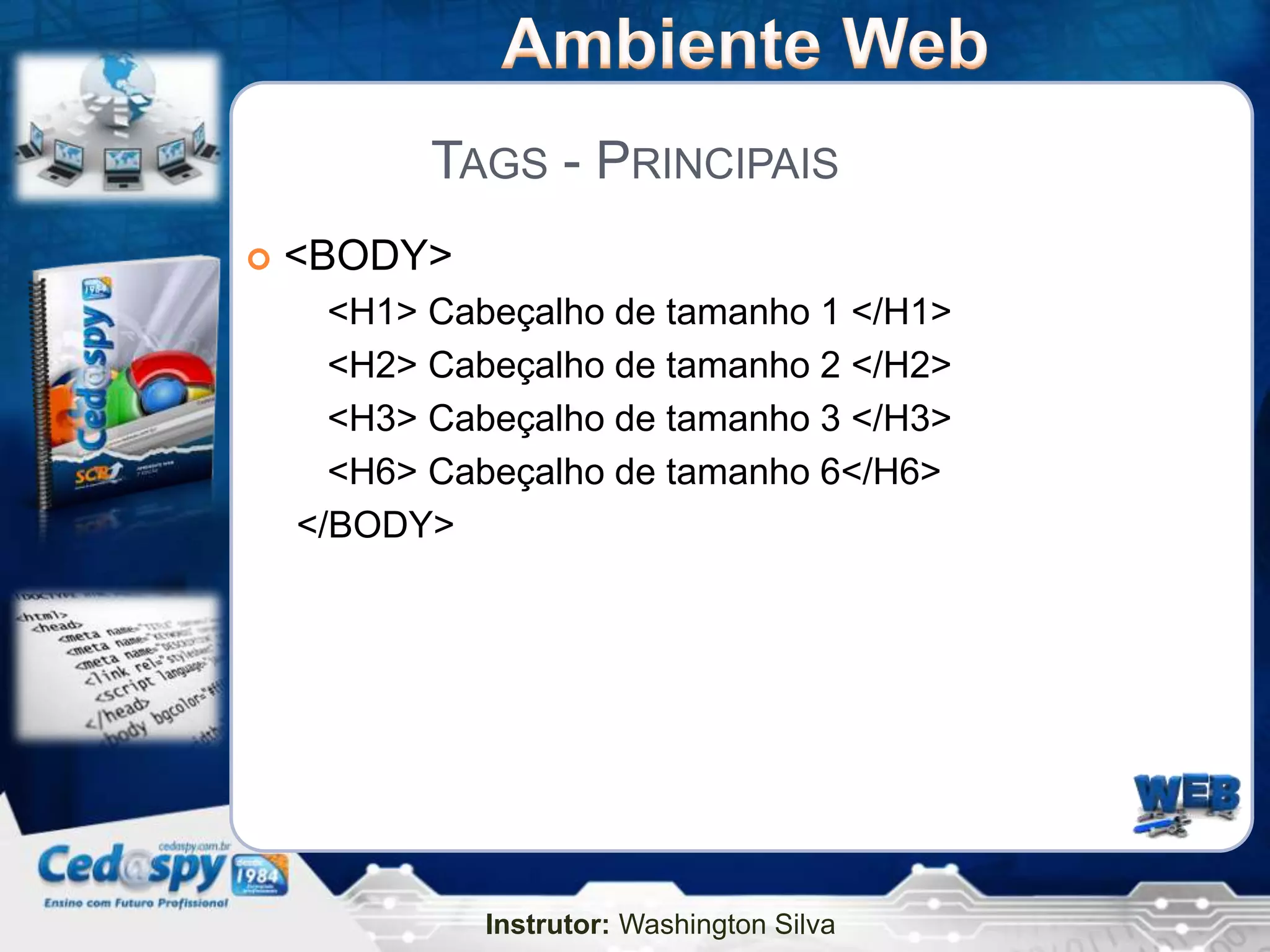 TAGS - PRINCIPAIS
   <BODY>
      <H1> Cabeçalho de tamanho 1 </H1>
      <H2> Cabeçalho de tamanho 2 </H2>
      <H3> Cabeçalho de tamanho 3 </H3>
      <H6> Cabeçalho de tamanho 6</H6>
    </BODY>




              Instrutor: Washington Silva
 
