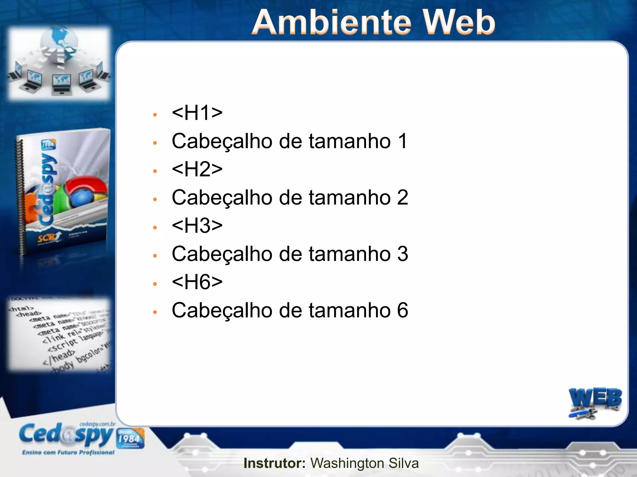•   <H1>
•   Cabeçalho de tamanho 1
•   <H2>
•   Cabeçalho de tamanho 2
•   <H3>
•   Cabeçalho de tamanho 3
•   <H6>
•   Cabeçalho de tamanho 6




          Instrutor: Washington Silva
 