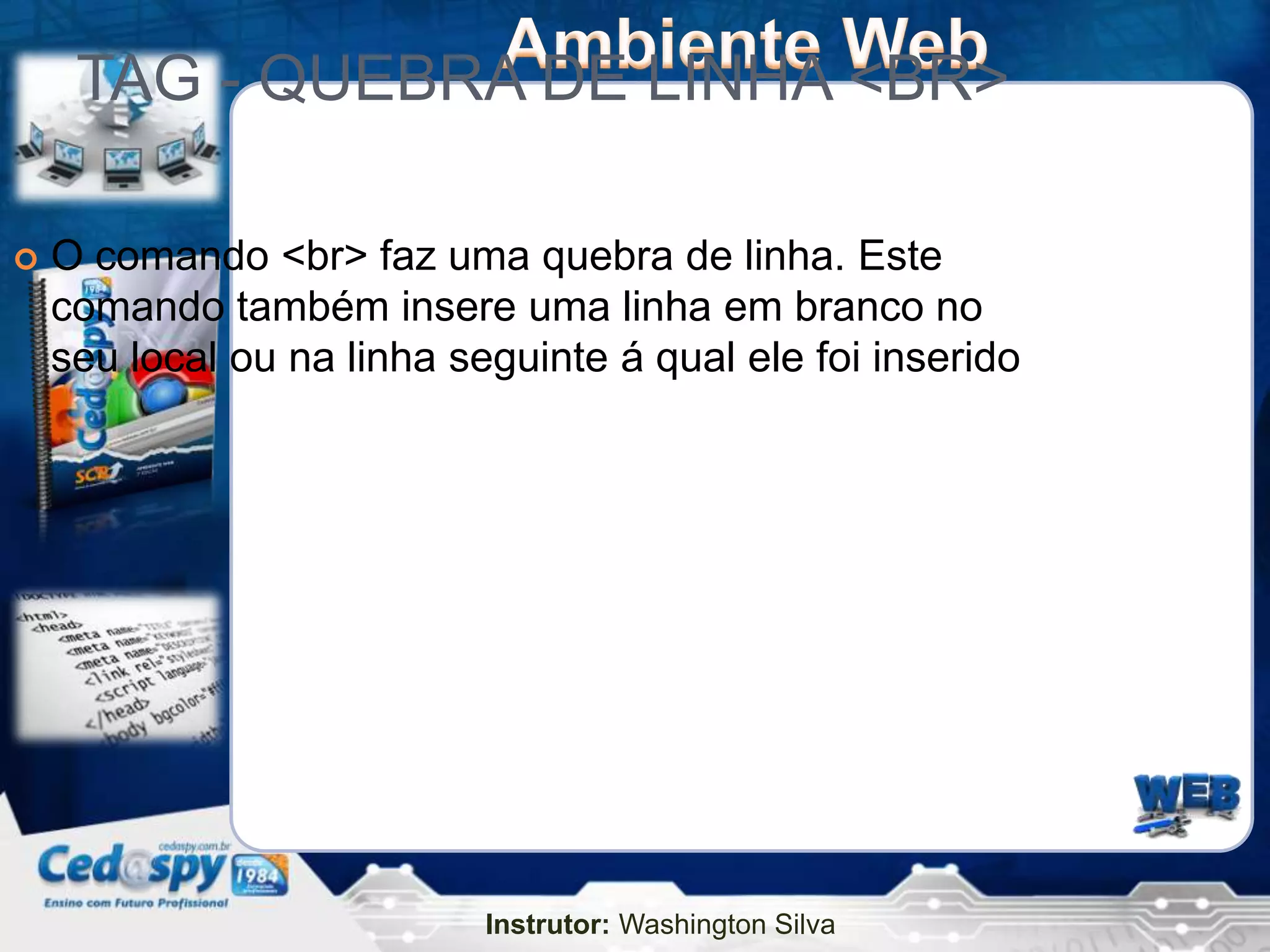 TAG - QUEBRA DE LINHA <BR>

   O comando <br> faz uma quebra de linha. Este
    comando também insere uma linha em branco no
    seu local ou na linha seguinte á qual ele foi inserido




                            Instrutor: Washington Silva
 