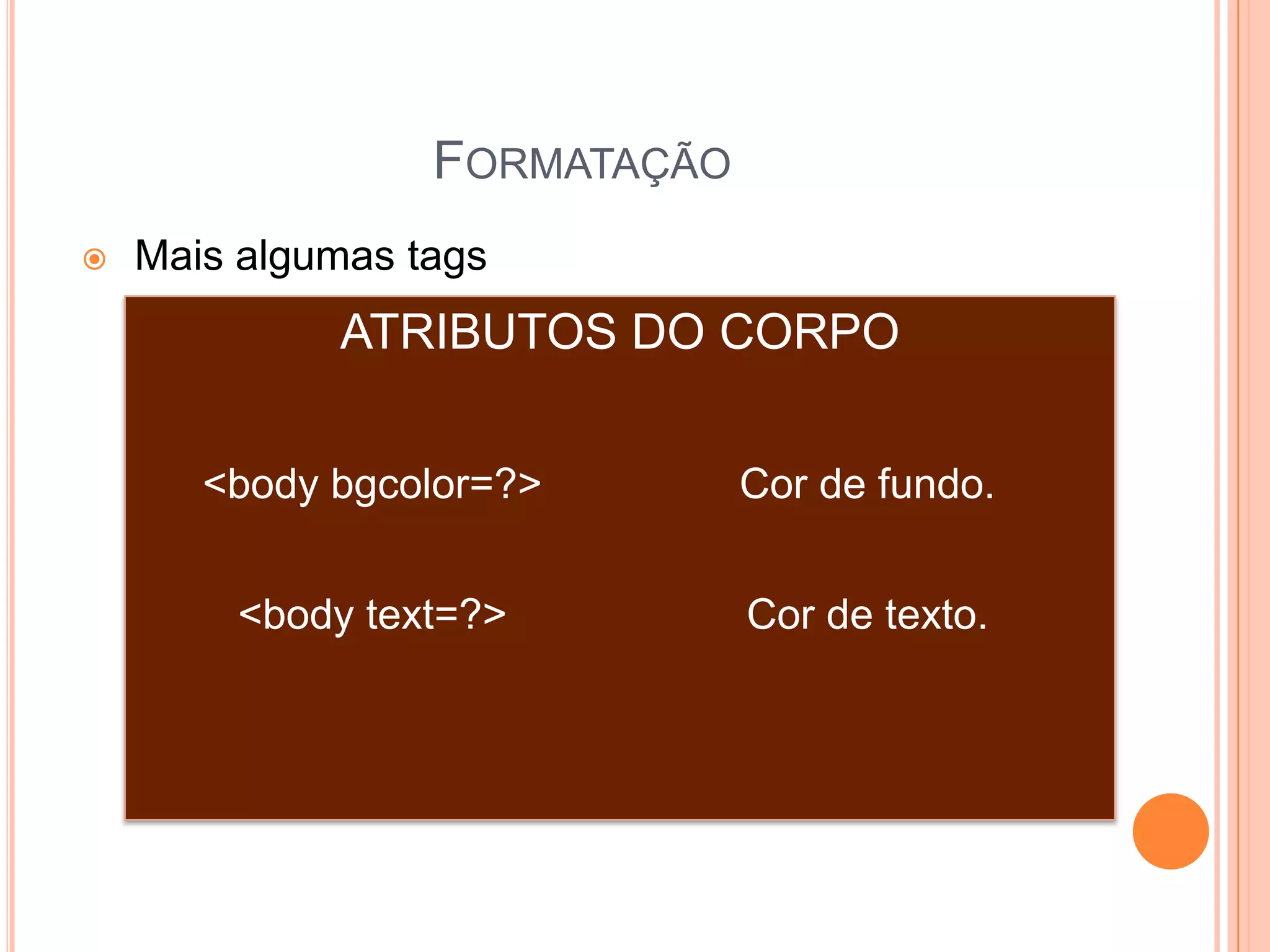 FORMATAÇÃO
   Mais algumas tags
             ATRIBUTOS DO CORPO


       <body bgcolor=?>        Cor de fundo.


        <body text=?>          Cor de texto.
 