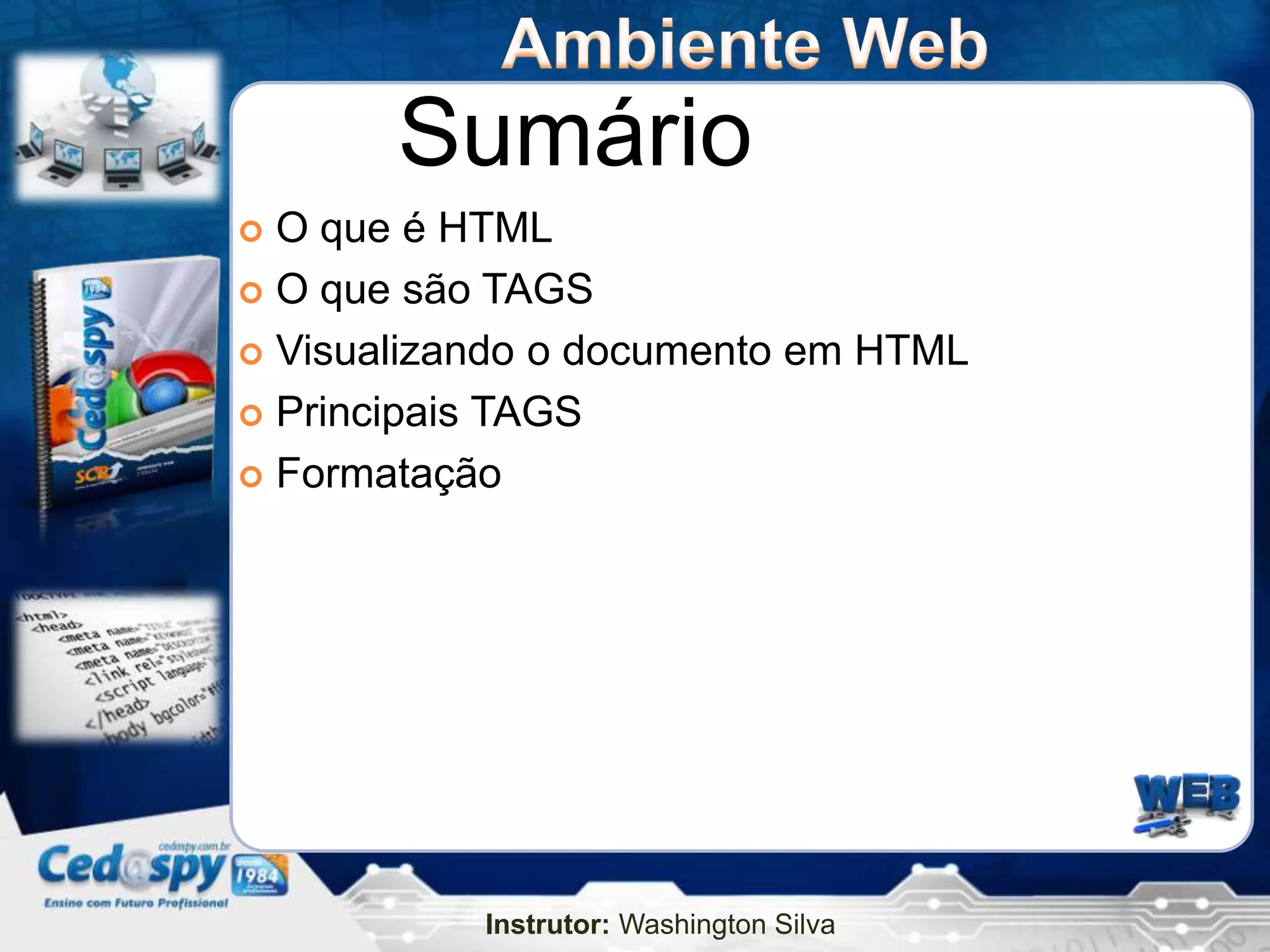 Sumário
 O que é HTML
 O que são TAGS

 Visualizando o documento em HTML

 Principais TAGS

 Formatação




           Instrutor: Washington Silva
 