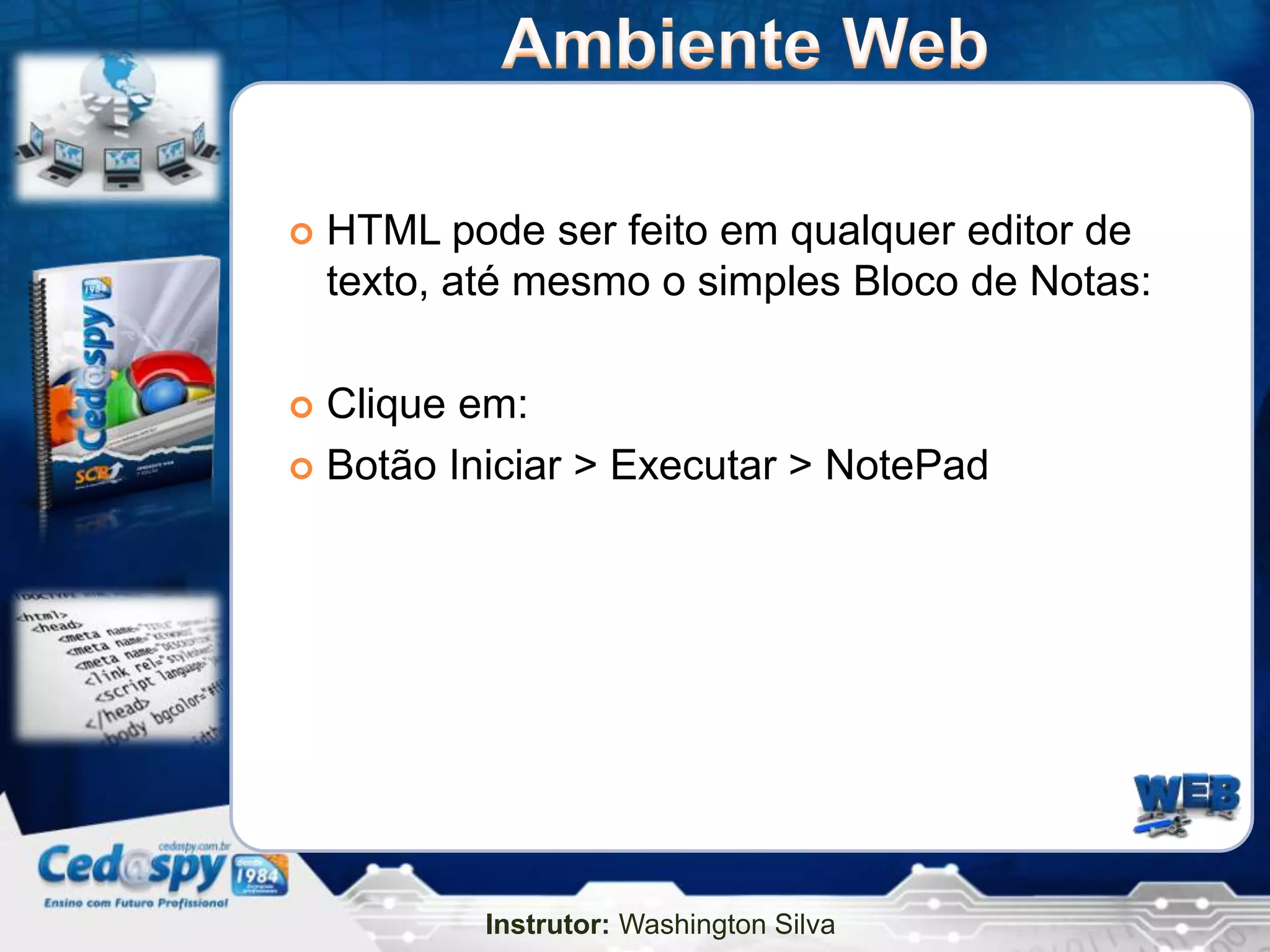    HTML pode ser feito em qualquer editor de
    texto, até mesmo o simples Bloco de Notas:

 Clique em:
 Botão Iniciar > Executar > NotePad




            Instrutor: Washington Silva
 