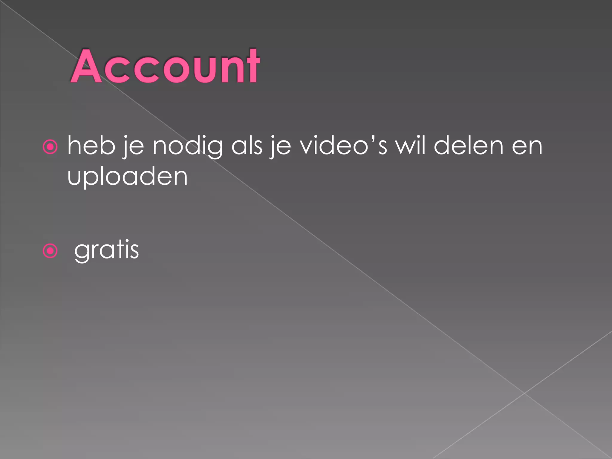  heb je nodig als je video’s wil delen en
uploaden
 gratis
 