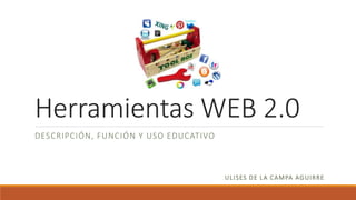 Herramientas WEB 2.0
DESCRIPCIÓN, FUNCIÓN Y USO EDUCATIVO
ULISES DE LA CAMPA AGUIRRE
 