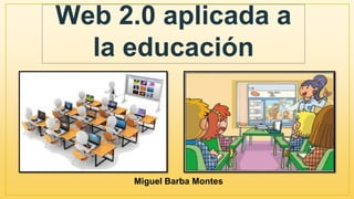 Web 2.0 aplicada a
la educación
Miguel Barba Montes
 