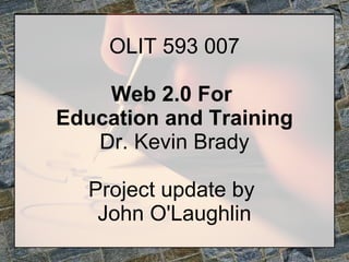 OLIT 593 007 Web 2.0 For  Education and Training Dr. Kevin Brady Project update by  John O'Laughlin 
