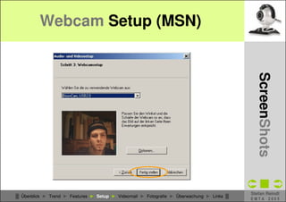 Webcam Setup (MSN)




                                                                                            CSCW - WebCams
                                                                                              ScreenShots
                                                                                          Stefan Reindl
█ Überblick ► Trend ► Features ► Setup ► Videomail ► Fotografie ► Überwachung ► Links █
                                                                                          EMTA 2005
 