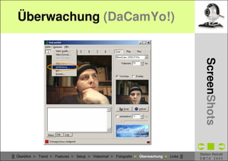 Überwachung (DaCamYo!)




                                                                                            CSCW - WebCams
                                                                                              ScreenShots
                                                                                          Stefan Reindl
█ Überblick ► Trend ► Features ► Setup ► Videomail ► Fotografie ► Überwachung ► Links █
                                                                                          EMTA 2005
 