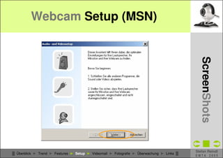 Webcam Setup (MSN)




                                                                                            CSCW - WebCams
                                                                                              ScreenShots
                                                                                          Stefan Reindl
█ Überblick ► Trend ► Features ► Setup ► Videomail ► Fotografie ► Überwachung ► Links █
                                                                                          EMTA 2005
 