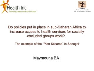 Do policies put in place in sub-Saharan Africa to
increase access to health services for socially
excluded groups work?
The example of the “Plan Sésame” in Senegal
Maymouna BA
 