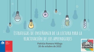 Estrategias de enseñanza de la lectura para la
reactivación de los aprendizajes
Patricia Romero Málaga
20 de octubre de 2022
 