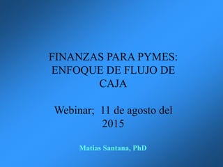 Matias Santana, PhD
FINANZAS PARA PYMES:
ENFOQUE DE FLUJO DE
CAJA
Webinar; 11 de agosto del
2015
 