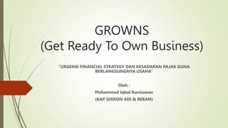 GROWNS
(Get Ready To Own Business)
“URGENSI FINANCIAL STRATEGY DAN KESADARAN PAJAK GUNA
BERLANGSUNGNYA USAHA”
Oleh :
Mohammad Iqbal Kurniawan
(KAP GIDEON ADI & REKAN)
 