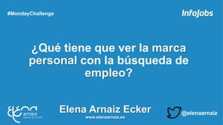 ¿Qué tiene que ver la marca
personal con la búsqueda de
empleo?
#MondayChallenge
Elena Arnaiz Ecker
www.elenaarnaiz.es
@elenaarnaiz
 