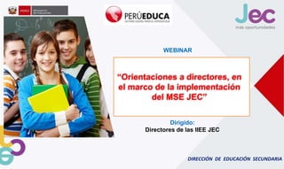 DIRECCIÓN DE EDUCACIÓN SECUNDARIA
“Orientaciones a directores, en
el marco de la implementación
del MSE JEC”
WEBINAR
Dirigido:
Directores de las IIEE JEC
 