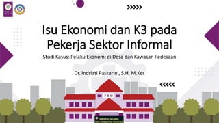 Isu Ekonomi dan K3 pada
Pekerja Sektor Informal
Studi Kasus: Pelaku Ekonomi di Desa dan Kawasan Pedesaan
Dr. Indriati Paskarini, S.H, M.Kes
 